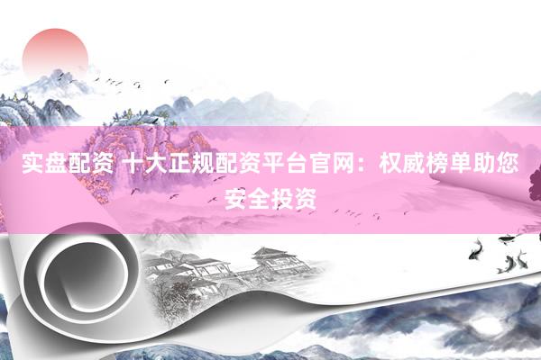 实盘配资 十大正规配资平台官网：权威榜单助您安全投资