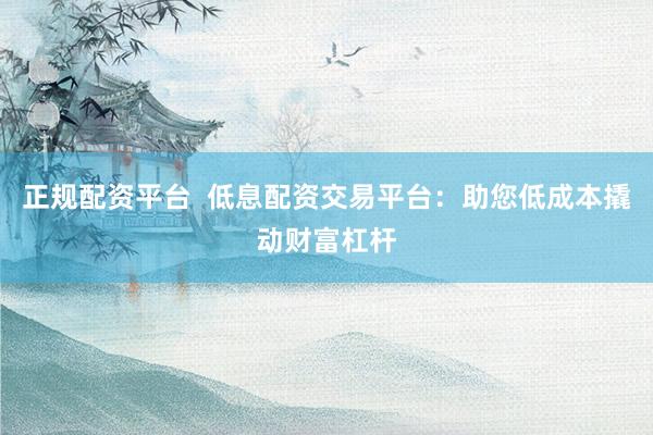 正规配资平台  低息配资交易平台：助您低成本撬动财富杠杆
