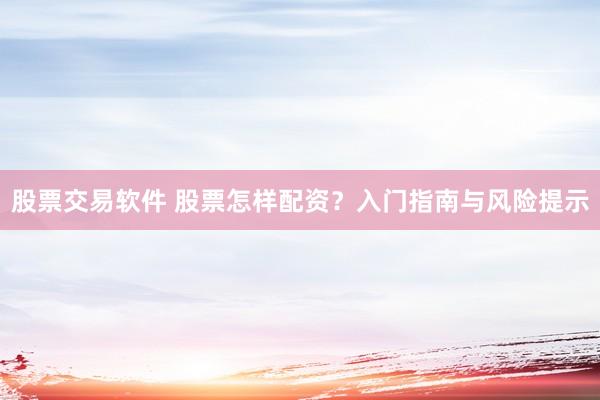 股票交易软件 股票怎样配资？入门指南与风险提示