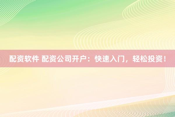 配资软件 配资公司开户：快速入门，轻松投资！