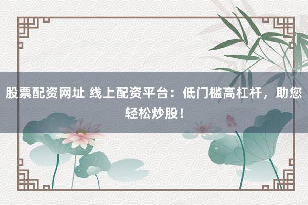 股票配资网址 线上配资平台:低门槛高杠杆,助您轻松炒股!