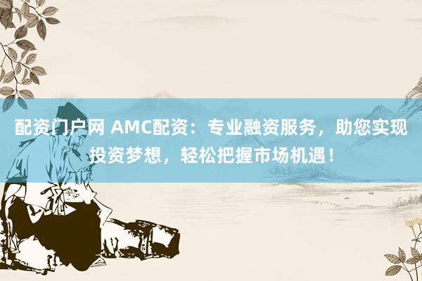 配资门户网 AMC配资：专业融资服务，助您实现投资梦想，轻松把握市场机遇！
