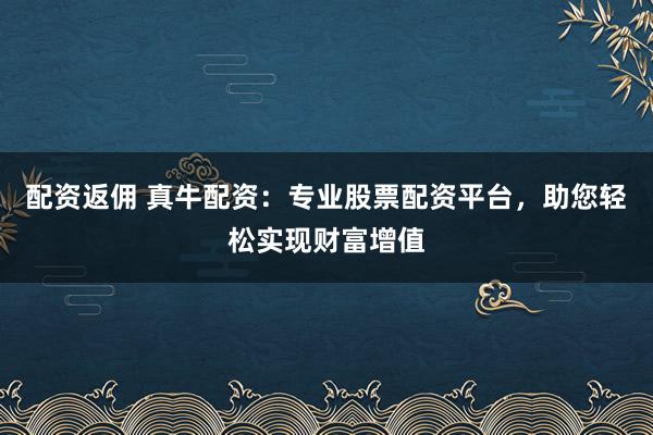 配资返佣 真牛配资：专业股票配资平台，助您轻松实现财富增值