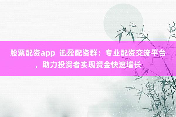 股票配资app  迅盈配资群：专业配资交流平台，助力投资者实现资金快速增长