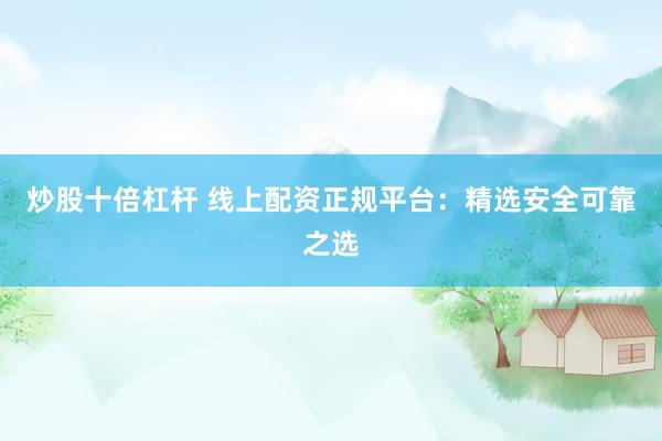 炒股十倍杠杆 线上配资正规平台:精选安全可靠之选
