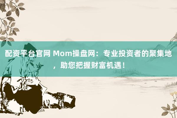 配资平台官网 Mom操盘网：专业投资者的聚集地，助您把握财富机遇！