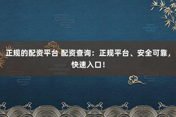 正规的配资平台 配资查询：正规平台、安全可靠，快速入口！