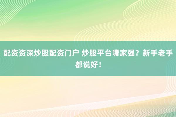 配资资深炒股配资门户 炒股平台哪家强？新手老手都说好！