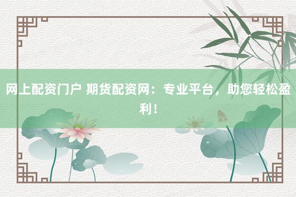 网上配资门户 期货配资网：专业平台，助您轻松盈利！