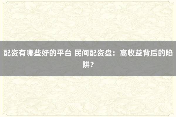 配资有哪些好的平台 民间配资盘：高收益背后的陷阱？