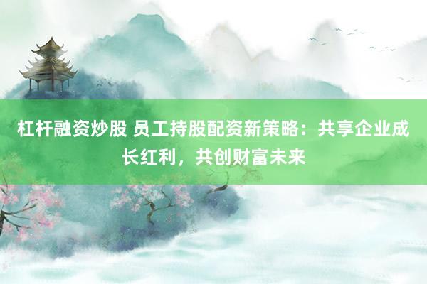 杠杆融资炒股 员工持股配资新策略：共享企业成长红利，共创财富未来
