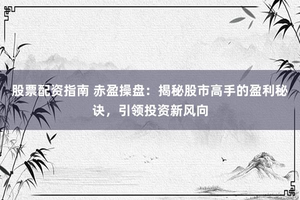 股票配资指南 赤盈操盘：揭秘股市高手的盈利秘诀，引领投资新风向