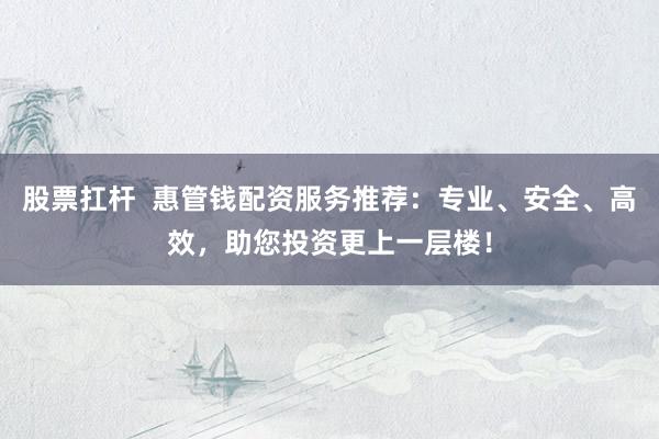 股票扛杆 惠管钱配资服务推荐:专业、安全、高效,助您投资更上一层楼!
