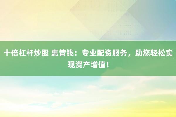 十倍杠杆炒股 惠管钱:专业配资服务,助您轻松实现资产增值!