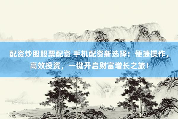 配资炒股股票配资 手机配资新选择:便捷操作,高效投资,一键开启财富增长之旅!