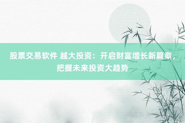 股票交易软件 越大投资:开启财富增长新篇章,把握未来投资大趋势