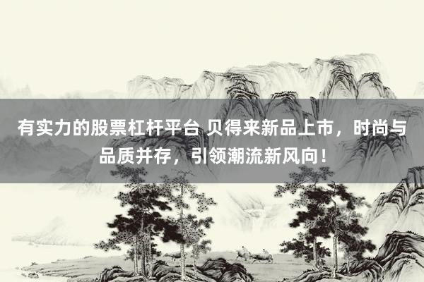 有实力的股票杠杆平台 贝得来新品上市,时尚与品质并存,引领潮流新风向!