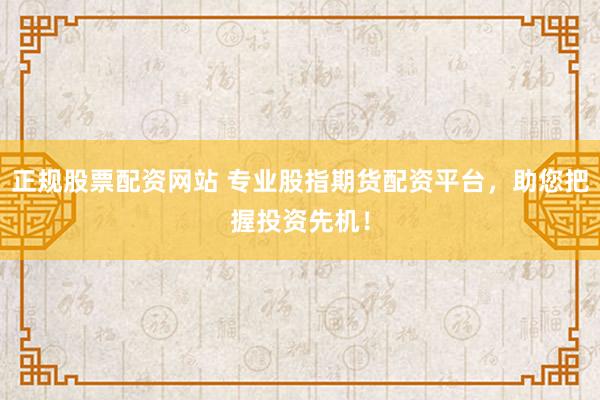 正规股票配资网站 专业股指期货配资平台,助您把握投资先机!
