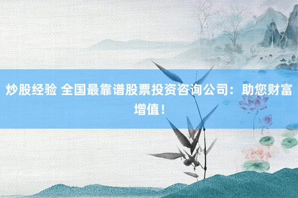 炒股经验 全国最靠谱股票投资咨询公司:助您财富增值!