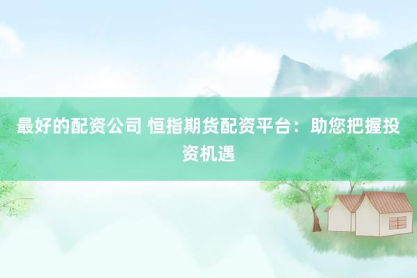 最好的配资公司 恒指期货配资平台：助您把握投资机遇