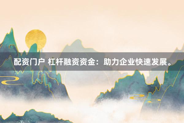 配资门户 杠杆融资资金:助力企业快速发展。