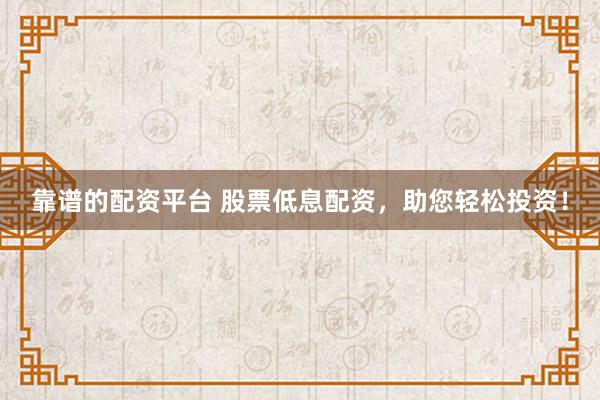 靠谱的配资平台 股票低息配资,助您轻松投资!