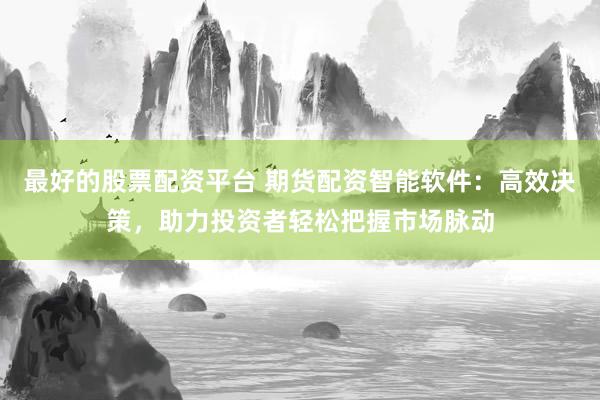 最好的股票配资平台 期货配资智能软件：高效决策，助力投资者轻松把握市场脉动