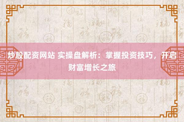 炒股配资网站 实操盘解析：掌握投资技巧，开启财富增长之旅