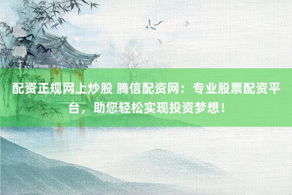 配资正规网上炒股 腾信配资网：专业股票配资平台，助您轻松实现投资梦想！
