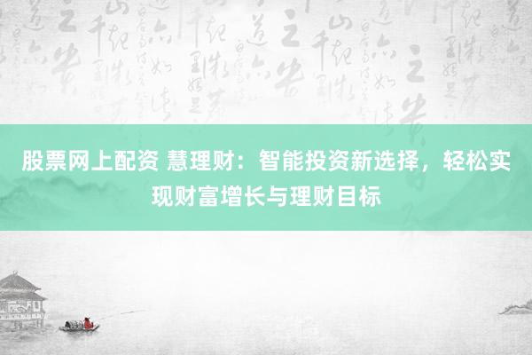 股票网上配资 慧理财：智能投资新选择，轻松实现财富增长与理财目标