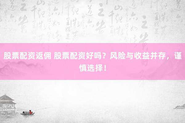 股票配资返佣 股票配资好吗？风险与收益并存，谨慎选择！