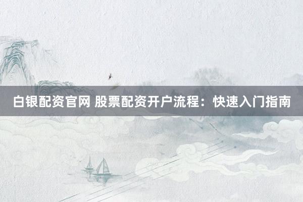白银配资官网 股票配资开户流程：快速入门指南