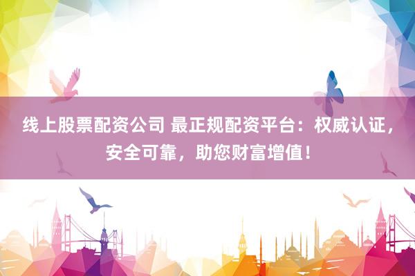 线上股票配资公司 最正规配资平台:权威认证,安全可靠,助您财富增值!