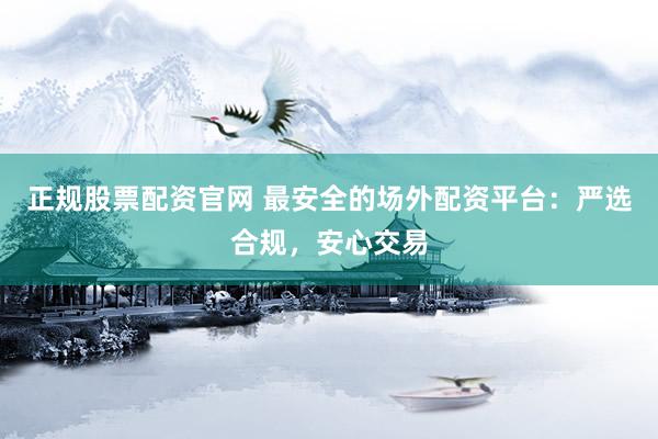 正规股票配资官网 最安全的场外配资平台：严选合规，安心交易