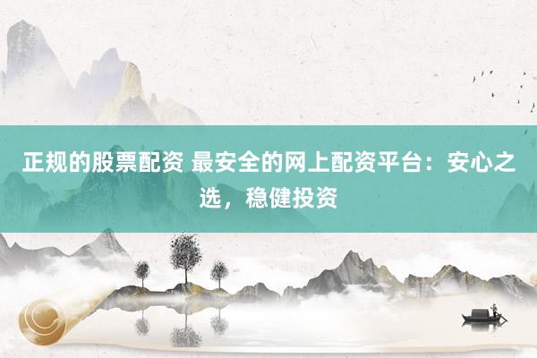 正规的股票配资 最安全的网上配资平台：安心之选，稳健投资