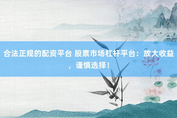 合法正规的配资平台 股票市场杠杆平台：放大收益，谨慎选择！