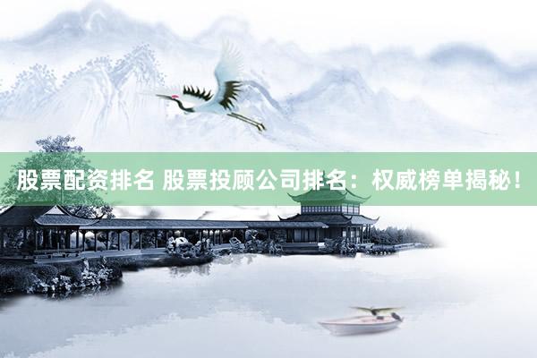 股票配资排名 股票投顾公司排名:权威榜单揭秘!