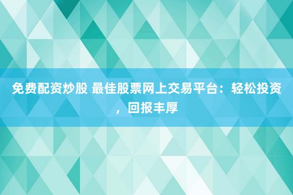 免费配资炒股 最佳股票网上交易平台:轻松投资,回报丰厚