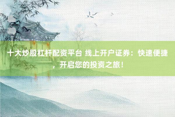 十大炒股杠杆配资平台 线上开户证券:快速便捷,开启您的投资之旅!