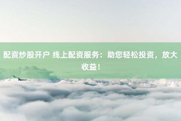 配资炒股开户 线上配资服务：助您轻松投资，放大收益！