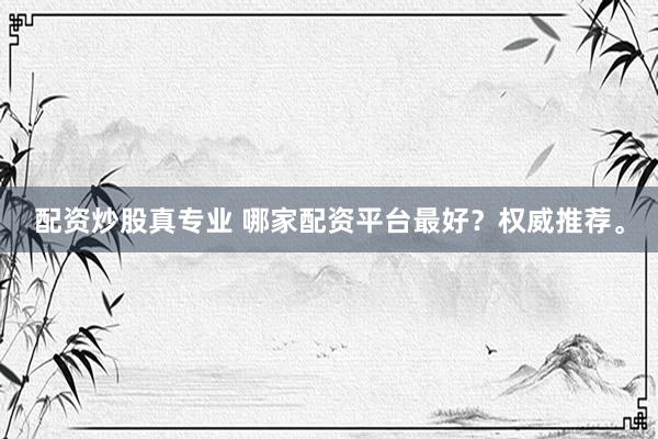 配资炒股真专业 哪家配资平台最好？权威推荐。