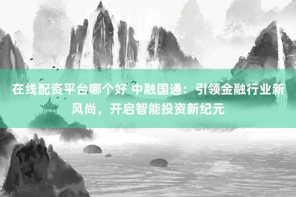 在线配资平台哪个好 中融国通：引领金融行业新风尚，开启智能投资新纪元