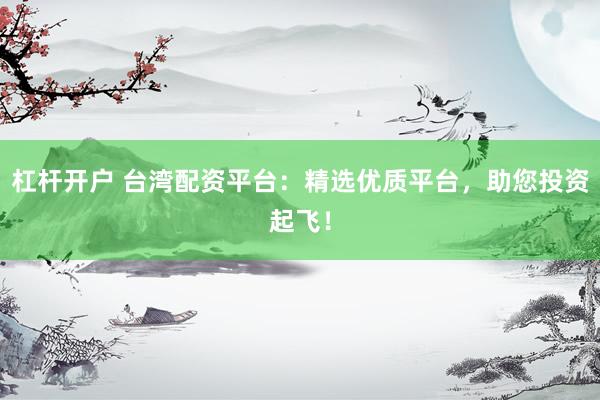 杠杆开户 台湾配资平台：精选优质平台，助您投资起飞！