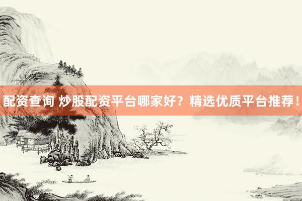 配资查询 炒股配资平台哪家好？精选优质平台推荐！