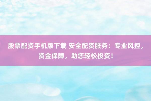 股票配资手机版下载 安全配资服务：专业风控，资金保障，助您轻松投资！