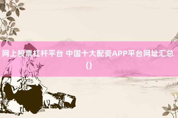 网上股票杠杆平台 中国十大配资APP平台网址汇总 ()