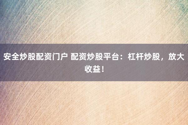 安全炒股配资门户 配资炒股平台：杠杆炒股，放大收益！