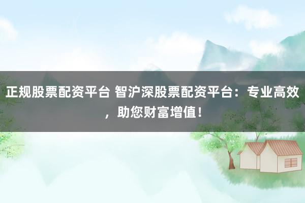 正规股票配资平台 智沪深股票配资平台：专业高效，助您财富增值！