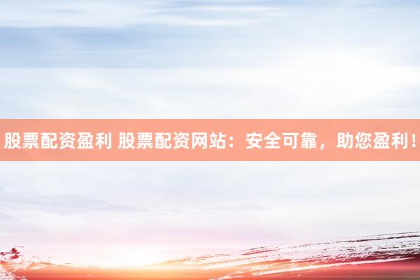 股票配资盈利 股票配资网站：安全可靠，助您盈利！