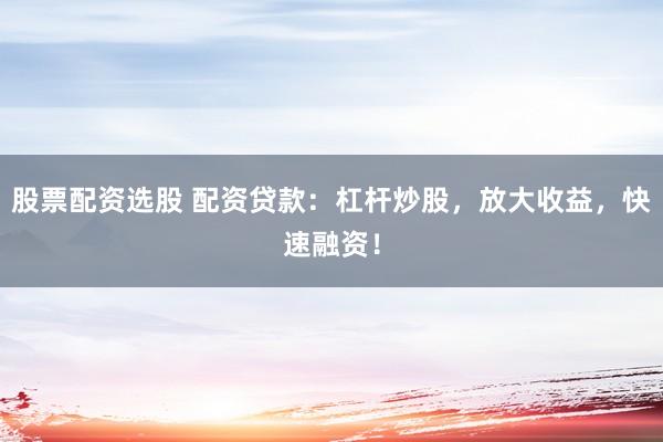 股票配资选股 配资贷款：杠杆炒股，放大收益，快速融资！